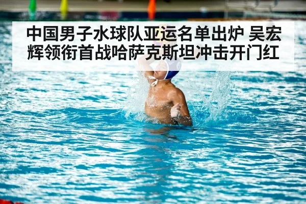 中国男子水球队亚运名单出炉 吴宏辉领衔首战哈萨克斯坦冲击开门红（BD Sports App）