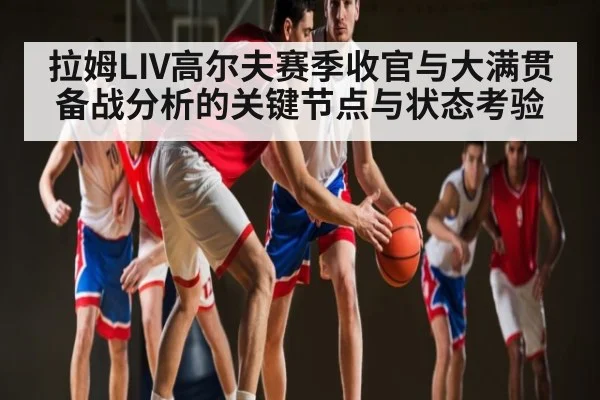 拉姆LIV高尔夫赛季收官与大满贯备战分析的关键节点与状态考验