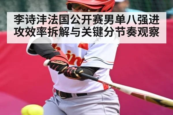 李诗沣法国公开赛男单八强进攻效率拆解与关键分节奏观察