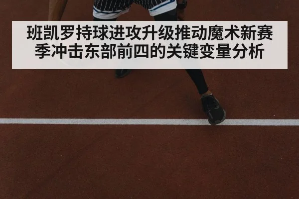 班凯罗持球进攻升级推动魔术新赛季冲击东部前四的关键变量分析